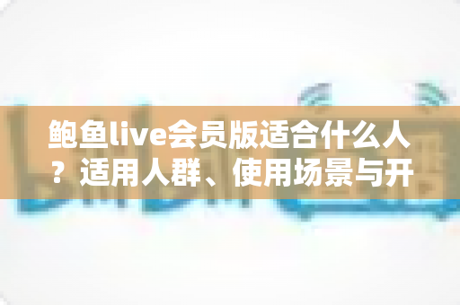 鲍鱼live会员版适合什么人?适用人群、使用场景与开通前必读指南全解析 鲍鱼live会员版适合什么人?适用人群、使用场景与开通前必读指南全解析