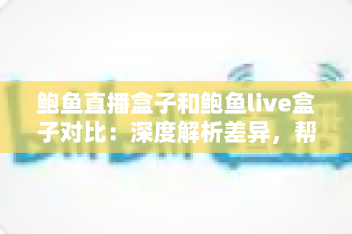 鲍鱼直播盒子和鲍鱼live盒子对比:深度解析差异,帮你选出更合适的直播盒子 鲍鱼直播盒子和鲍鱼live盒子对比:深度解析差异,帮你选出更合适的直播盒子