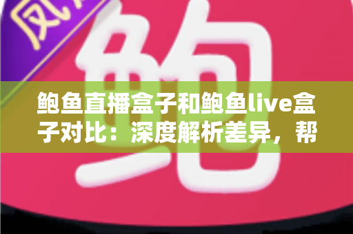 鲍鱼直播盒子和鲍鱼live盒子对比:深度解析差异,帮你选出更合适的直播盒子 鲍鱼直播盒子和鲍鱼live盒子对比:深度解析差异,帮你选出更合适的直播盒子