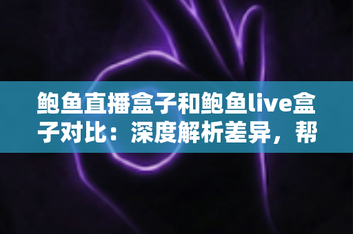 鲍鱼直播盒子和鲍鱼live盒子对比:深度解析差异,帮你选出更合适的直播盒子 鲍鱼直播盒子和鲍鱼live盒子对比:深度解析差异,帮你选出更合适的直播盒子