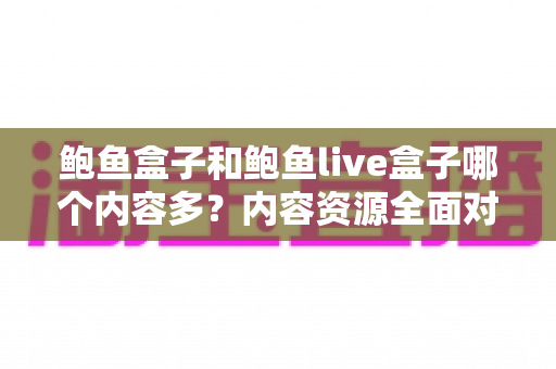 鲍鱼盒子和鲍鱼live盒子哪个内容多？内容资源全面对比与选择指南