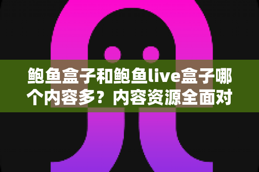 鲍鱼盒子和鲍鱼live盒子哪个内容多？内容资源全面对比与选择指南