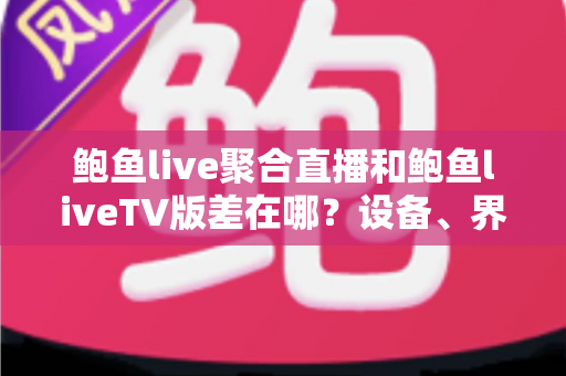 鲍鱼live聚合直播和鲍鱼liveTV版差在哪?设备、界面、功能全维度对比,帮你选对版本不踩坑 鲍鱼live聚合直播和鲍鱼liveTV版差在哪?设备、界面、功能全维度对比,帮你选对版本不踩坑