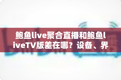 鲍鱼live聚合直播和鲍鱼liveTV版差在哪?设备、界面、功能全维度对比,帮你选对版本不踩坑 鲍鱼live聚合直播和鲍鱼liveTV版差在哪?设备、界面、功能全维度对比,帮你选对版本不踩坑
