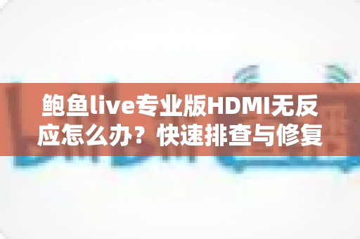 鲍鱼live专业版HDMI无反应怎么办?快速排查与修复完整指南 鲍鱼live专业版HDMI无反应怎么办?快速排查与修复完整指南