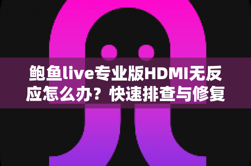 鲍鱼live专业版HDMI无反应怎么办?快速排查与修复完整指南 鲍鱼live专业版HDMI无反应怎么办?快速排查与修复完整指南