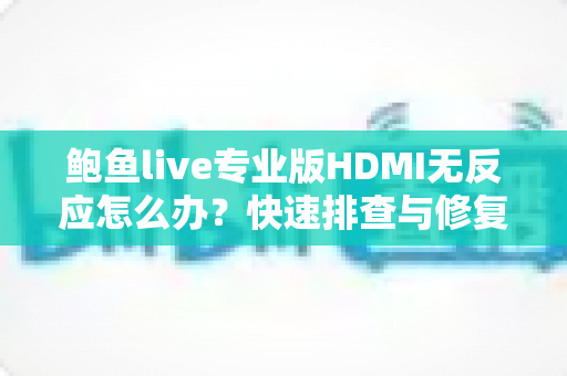 鲍鱼live专业版HDMI无反应怎么办?快速排查与修复完整指南 鲍鱼live专业版HDMI无反应怎么办?快速排查与修复完整指南