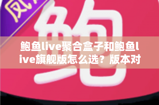 鲍鱼live聚合盒子和鲍鱼live旗舰版怎么选?版本对比与选购指南一篇看懂 鲍鱼live聚合盒子和鲍鱼live旗舰版怎么选?版本对比与选购指南一篇看懂