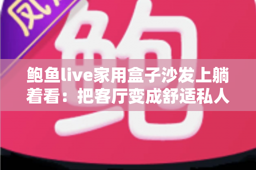 鲍鱼live家用盒子沙发上躺着看:把客厅变成舒适私人影院的居家影音指南 鲍鱼live家用盒子沙发上躺着看:把客厅变成舒适私人影院的居家影音指南