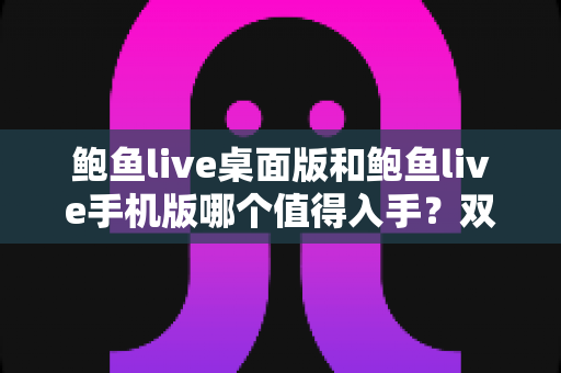 鲍鱼live桌面版和鲍鱼live手机版哪个值得入手？双端深度对比评测帮你选对版本