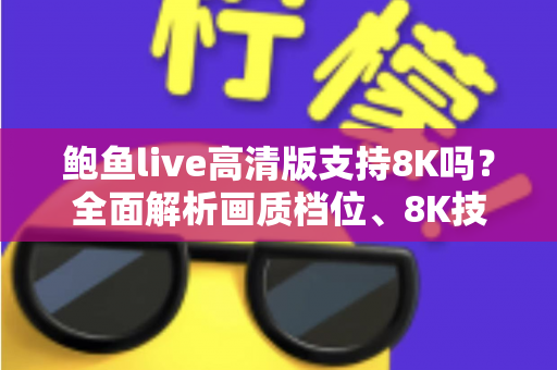鲍鱼live高清版支持8K吗?全面解析画质档位、8K技术与最佳观看体验指南 鲍鱼live高清版支持8K吗?全面解析画质档位、8K技术与最佳观看体验指南