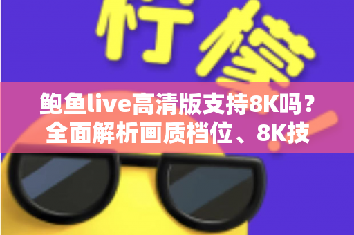 鲍鱼live高清版支持8K吗?全面解析画质档位、8K技术与最佳观看体验指南 鲍鱼live高清版支持8K吗?全面解析画质档位、8K技术与最佳观看体验指南