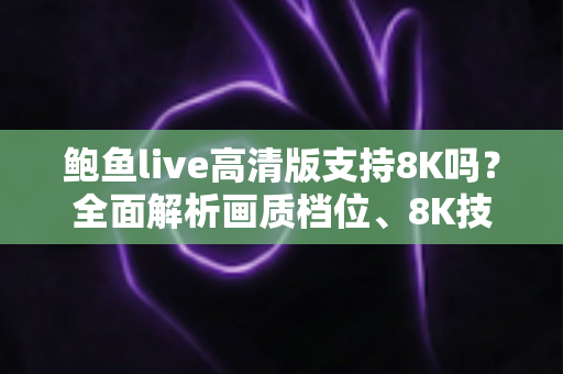 鲍鱼live高清版支持8K吗？全面解析画质档位、8K技术与最佳观看体验指南