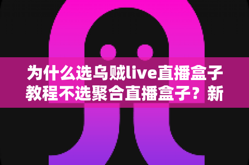 为什么选乌贼live直播盒子教程不选聚合直播盒子?新手从入门到精通的完整选择指南 为什么选乌贼live直播盒子教程不选聚合直播盒子?新手从入门到精通的完整选择指南