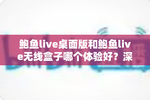 鲍鱼live桌面版和鲍鱼live无线盒子哪个体验好?深度对比评测帮你做出正确选择 鲍鱼live桌面版和鲍鱼live无线盒子哪个体验好?深度对比评测帮你做出正确选择