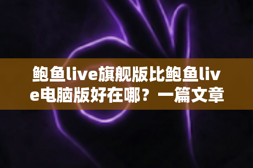 鲍鱼live旗舰版比鲍鱼live电脑版好在哪？一篇文章看懂两个版本的真实差异
