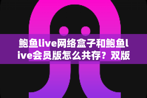 鲍鱼live网络盒子和鲍鱼live会员版怎么共存?双版本安装全攻略 鲍鱼live网络盒子和鲍鱼live会员版怎么共存?双版本安装全攻略