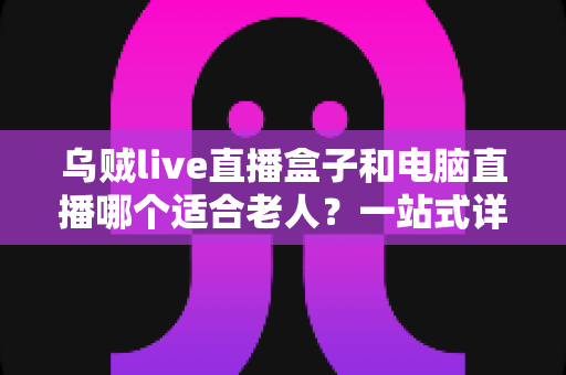 乌贼live直播盒子和电脑直播哪个适合老人?一站式详解助您为长辈做出明智选择 乌贼live直播盒子和电脑直播哪个适合老人?一站式详解助您为长辈做出明智选择