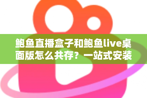 鲍鱼直播盒子和鲍鱼live桌面版怎么共存？一站式安装配置与多端使用全攻略