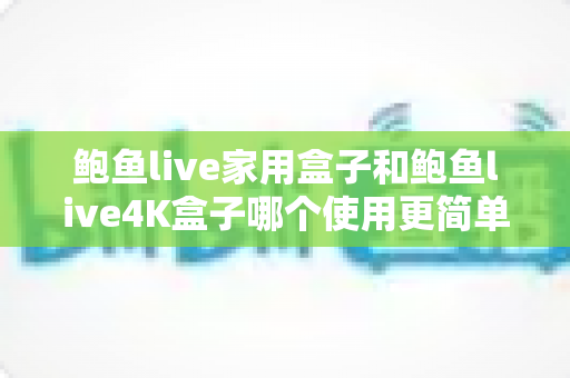 鲍鱼live家用盒子和鲍鱼live4K盒子哪个使用更简单?零基础新手也能看懂的上手对比与选购全攻略 鲍鱼live家用盒子和鲍鱼live4K盒子哪个使用更简单?零基础新手也能看懂的上手对比与选购全攻略