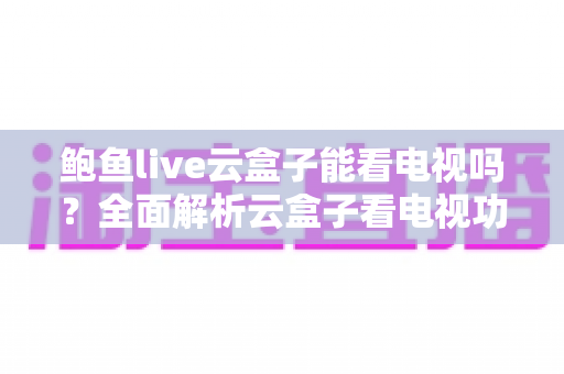 鲍鱼live云盒子能看电视吗？全面解析云盒子看电视功能、使用方法与注意事项
