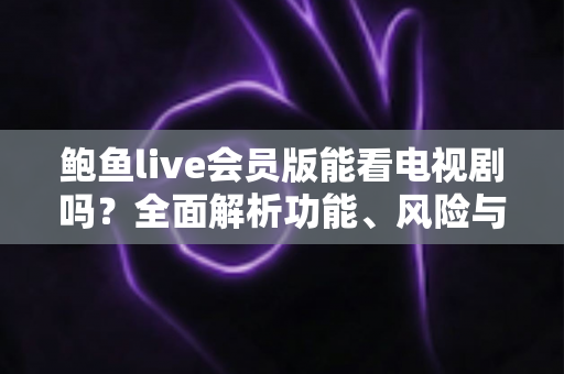 鲍鱼live会员版能看电视剧吗？全面解析功能、风险与正版追剧指南