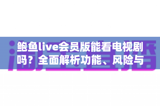鲍鱼live会员版能看电视剧吗？全面解析功能、风险与正版追剧指南