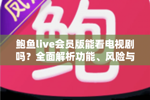 鲍鱼live会员版能看电视剧吗？全面解析功能、风险与正版追剧指南
