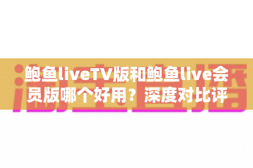 鲍鱼liveTV版和鲍鱼live会员版哪个好用？深度对比评测与实用选择指南