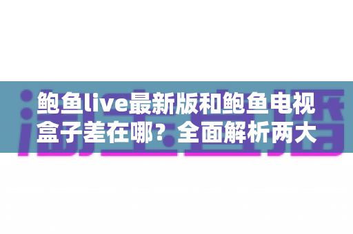 鲍鱼live最新版和鲍鱼电视盒子差在哪？全面解析两大版本的核心区别与选择指南