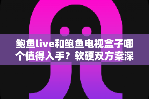 鲍鱼live和鲍鱼电视盒子哪个值得入手？软硬双方案深度对比评测，看完再买不后悔