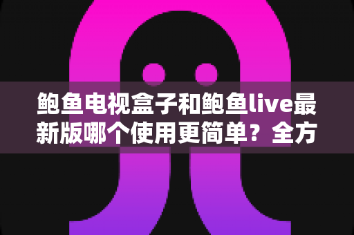 鲍鱼电视盒子和鲍鱼live最新版哪个使用更简单?全方位深度对比指南 鲍鱼电视盒子和鲍鱼live最新版哪个使用更简单?全方位深度对比指南