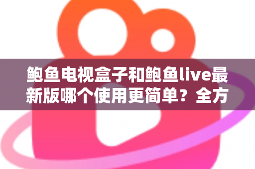 鲍鱼电视盒子和鲍鱼live最新版哪个使用更简单?全方位深度对比指南 鲍鱼电视盒子和鲍鱼live最新版哪个使用更简单?全方位深度对比指南