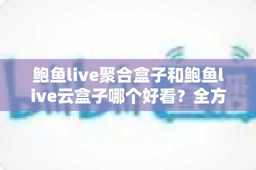 鲍鱼live聚合盒子和鲍鱼live云盒子哪个好看？全方位对比评测帮你选出更适合自己的观影方案