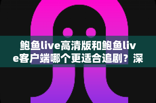 鲍鱼live高清版和鲍鱼live客户端哪个更适合追剧？深度对比与选型指南，助你打造沉浸式追剧体验
