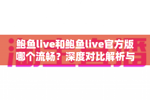 鲍鱼live和鲍鱼live官方版哪个流畅？深度对比解析与流畅观看全攻略
