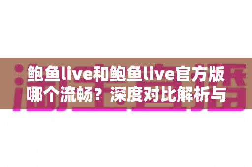 鲍鱼live和鲍鱼live官方版哪个流畅？深度对比解析与流畅观看全攻略