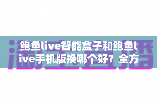 鲍鱼live智能盒子和鲍鱼live手机版换哪个好?全方位对比评测帮你找到最适合的观看方式 鲍鱼live智能盒子和鲍鱼live手机版换哪个好?全方位对比评测帮你找到最适合的观看方式