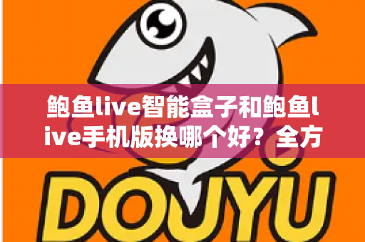 鲍鱼live智能盒子和鲍鱼live手机版换哪个好?全方位对比评测帮你找到最适合的观看方式 鲍鱼live智能盒子和鲍鱼live手机版换哪个好?全方位对比评测帮你找到最适合的观看方式
