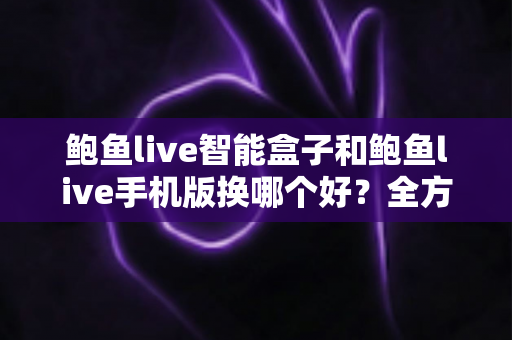 鲍鱼live智能盒子和鲍鱼live手机版换哪个好?全方位对比评测帮你找到最适合的观看方式 鲍鱼live智能盒子和鲍鱼live手机版换哪个好?全方位对比评测帮你找到最适合的观看方式