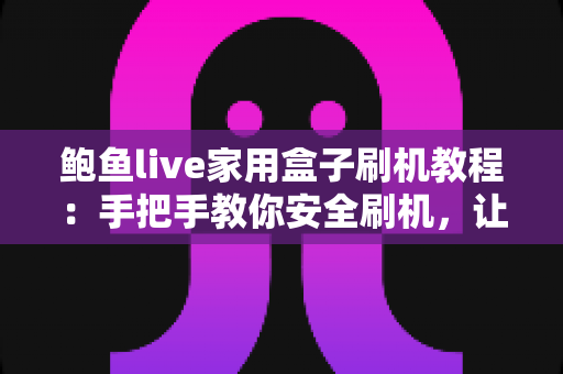 鲍鱼live家用盒子刷机教程：手把手教你安全刷机，让老盒子焕发新生