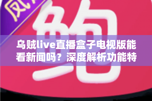 乌贼live直播盒子电视版能看新闻吗?深度解析功能特点与实用观看指南 乌贼live直播盒子电视版能看新闻吗?深度解析功能特点与实用观看指南