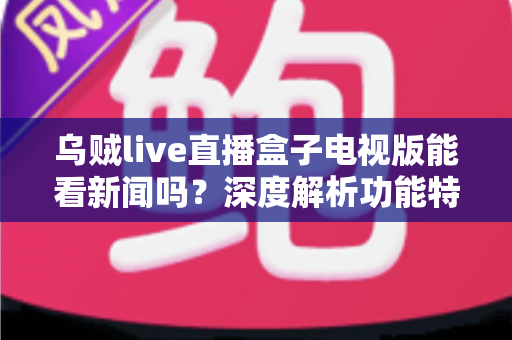 乌贼live直播盒子电视版能看新闻吗?深度解析功能特点与实用观看指南 乌贼live直播盒子电视版能看新闻吗?深度解析功能特点与实用观看指南