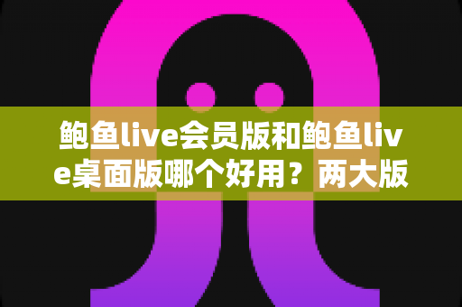 鲍鱼live会员版和鲍鱼live桌面版哪个好用?两大版本深度对比与实用选择指南 鲍鱼live会员版和鲍鱼live桌面版哪个好用?两大版本深度对比与实用选择指南