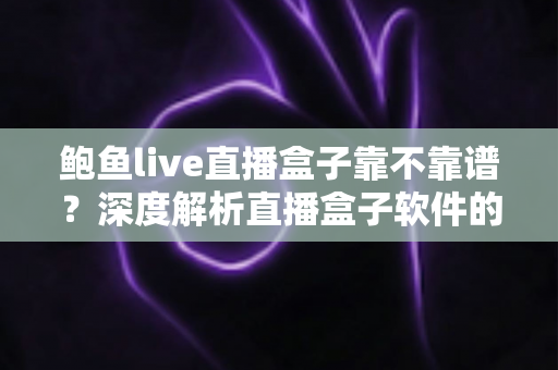 鲍鱼live直播盒子靠不靠谱?深度解析直播盒子软件的安全风险与避坑指南 鲍鱼live直播盒子靠不靠谱?深度解析直播盒子软件的安全风险与避坑指南