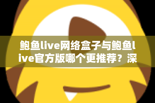 鲍鱼live网络盒子与鲍鱼live官方版哪个更推荐？深度对比分析助你选出最适合自己的版本