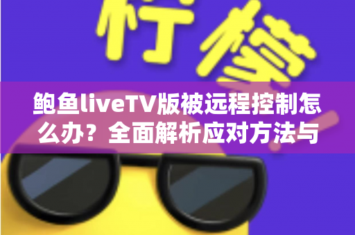 鲍鱼liveTV版被远程控制怎么办?全面解析应对方法与实用安全防护指南 鲍鱼liveTV版被远程控制怎么办?全面解析应对方法与实用安全防护指南
