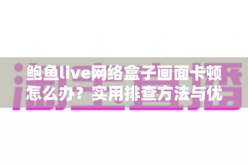 鲍鱼live网络盒子画面卡顿怎么办？实用排查方法与优化技巧全解析，助你快速恢复流畅观影体验