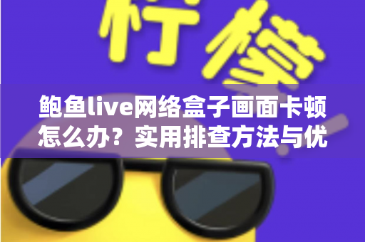 鲍鱼live网络盒子画面卡顿怎么办？实用排查方法与优化技巧全解析，助你快速恢复流畅观影体验