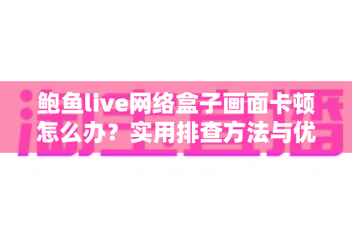 鲍鱼live网络盒子画面卡顿怎么办？实用排查方法与优化技巧全解析，助你快速恢复流畅观影体验